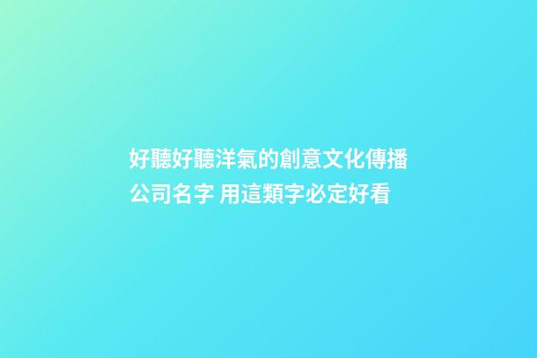 好聽好聽洋氣的創意文化傳播公司名字 用這類字必定好看